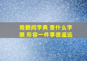 我翻阅字典 查什么字眼 形容一件事很遥远